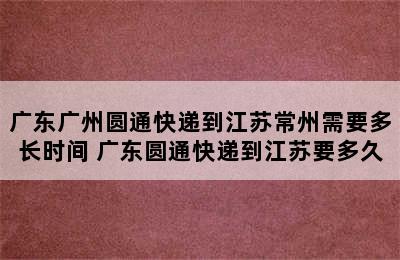 广东广州圆通快递到江苏常州需要多长时间 广东圆通快递到江苏要多久